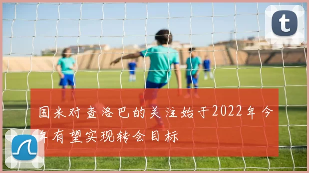 国米对查洛巴的关注始于2022年今年有望实现转会目标