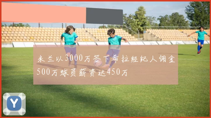 米兰以3000万签下希拉经纪人佣金500万球员薪资达450万